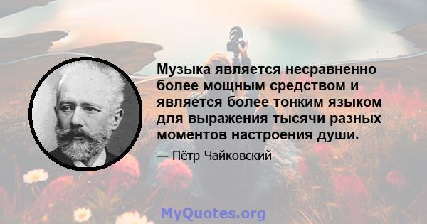 Музыка является несравненно более мощным средством и является более тонким языком для выражения тысячи разных моментов настроения души.