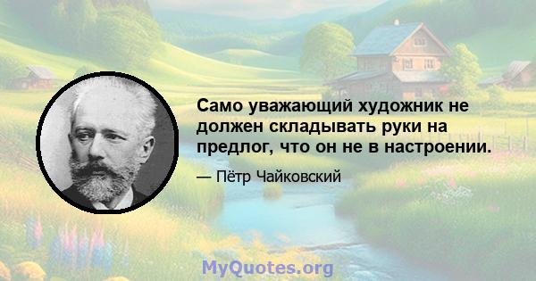 Само уважающий художник не должен складывать руки на предлог, что он не в настроении.