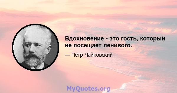 Вдохновение - это гость, который не посещает ленивого.