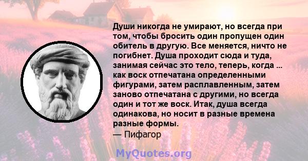 Души никогда не умирают, но всегда при том, чтобы бросить один пропущен один обитель в другую. Все меняется, ничто не погибнет. Душа проходит сюда и туда, занимая сейчас это тело, теперь, когда ... как воск отпечатана