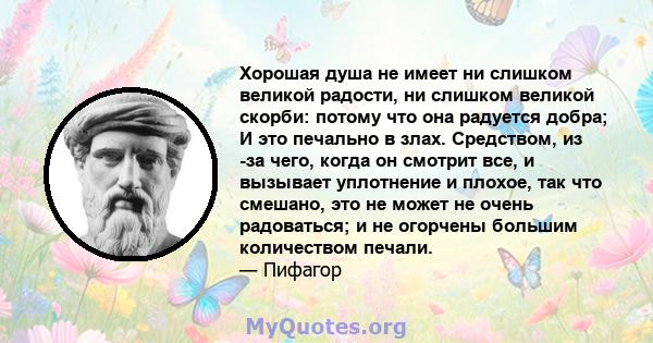 Хорошая душа не имеет ни слишком великой радости, ни слишком великой скорби: потому что она радуется добра; И это печально в злах. Средством, из -за чего, когда он смотрит все, и вызывает уплотнение и плохое, так что