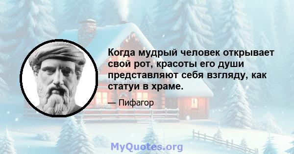 Когда мудрый человек открывает свой рот, красоты его души представляют себя взгляду, как статуи в храме.