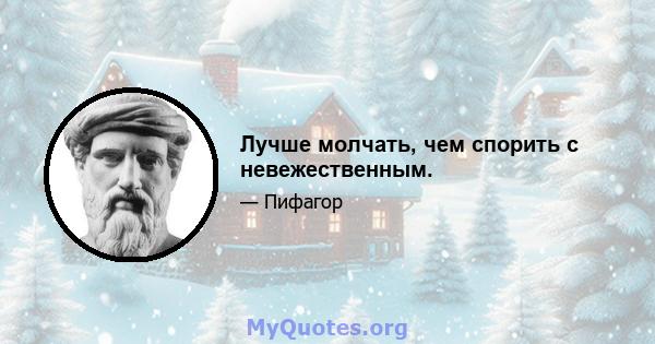 Лучше молчать, чем спорить с невежественным.