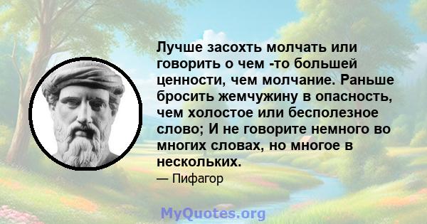 Лучше засохть молчать или говорить о чем -то большей ценности, чем молчание. Раньше бросить жемчужину в опасность, чем холостое или бесполезное слово; И не говорите немного во многих словах, но многое в нескольких.