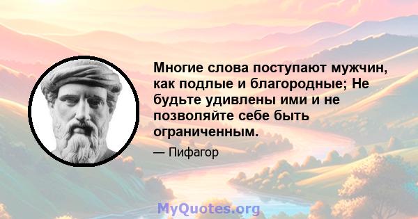 Многие слова поступают мужчин, как подлые и благородные; Не будьте удивлены ими и не позволяйте себе быть ограниченным.