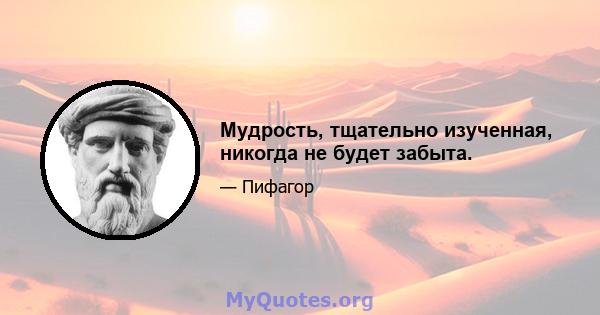 Мудрость, тщательно изученная, никогда не будет забыта.