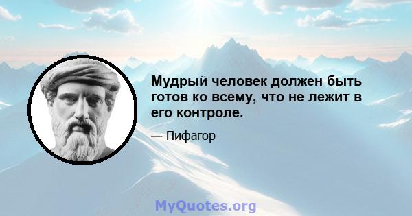 Мудрый человек должен быть готов ко всему, что не лежит в его контроле.