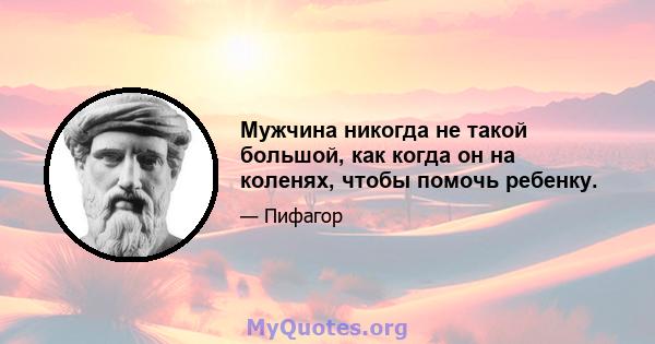 Мужчина никогда не такой большой, как когда он на коленях, чтобы помочь ребенку.