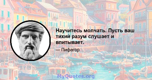 Научитесь молчать. Пусть ваш тихий разум слушает и впитывает.