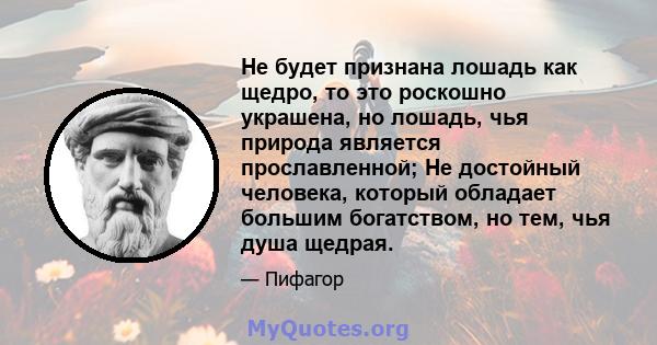 Не будет признана лошадь как щедро, то это роскошно украшена, но лошадь, чья природа является прославленной; Не достойный человека, который обладает большим богатством, но тем, чья душа щедрая.