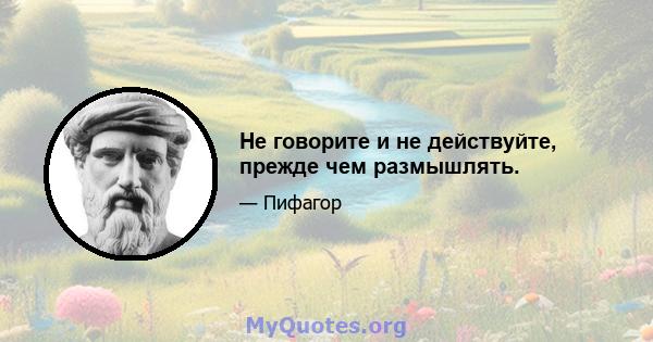 Не говорите и не действуйте, прежде чем размышлять.