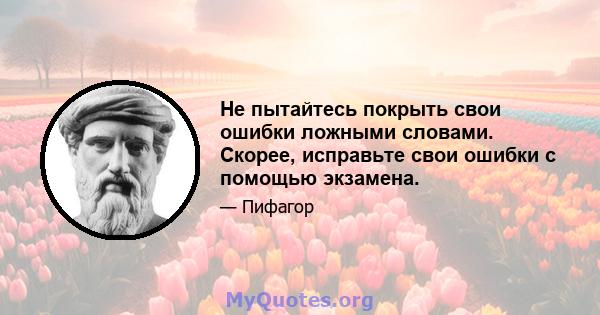 Не пытайтесь покрыть свои ошибки ложными словами. Скорее, исправьте свои ошибки с помощью экзамена.