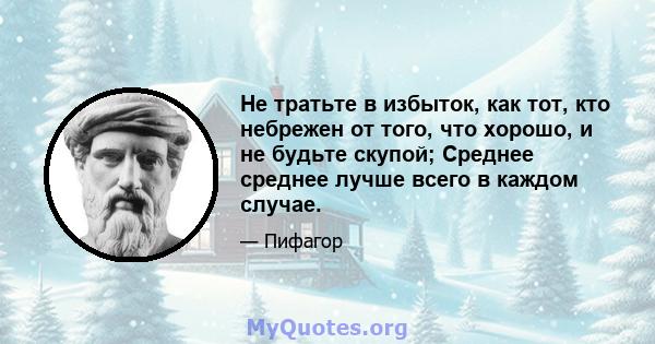 Не тратьте в избыток, как тот, кто небрежен от того, что хорошо, и не будьте скупой; Среднее среднее лучше всего в каждом случае.