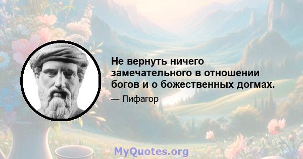 Не вернуть ничего замечательного в отношении богов и о божественных догмах.