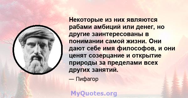 Некоторые из них являются рабами амбиций или денег, но другие заинтересованы в понимании самой жизни. Они дают себе имя философов, и они ценят созерцание и открытие природы за пределами всех других занятий.