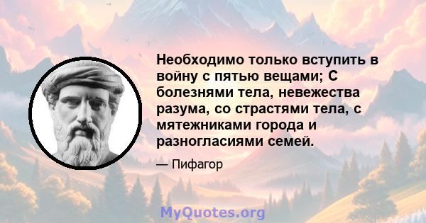 Необходимо только вступить в войну с пятью вещами; С болезнями тела, невежества разума, со страстями тела, с мятежниками города и разногласиями семей.