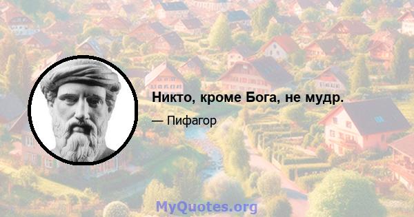 Никто, кроме Бога, не мудр.