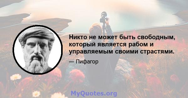 Никто не может быть свободным, который является рабом и управляемым своими страстями.