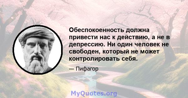 Обеспокоенность должна привести нас к действию, а не в депрессию. Ни один человек не свободен, который не может контролировать себя.