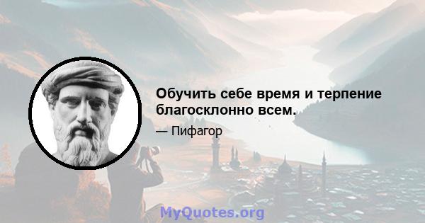 Обучить себе время и терпение благосклонно всем.