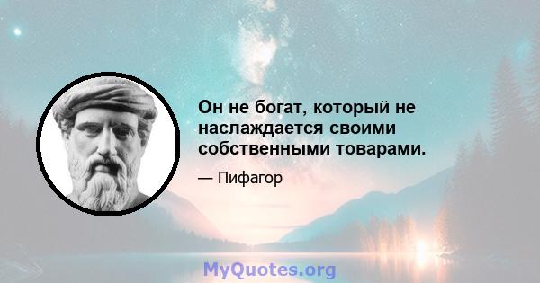 Он не богат, который не наслаждается своими собственными товарами.