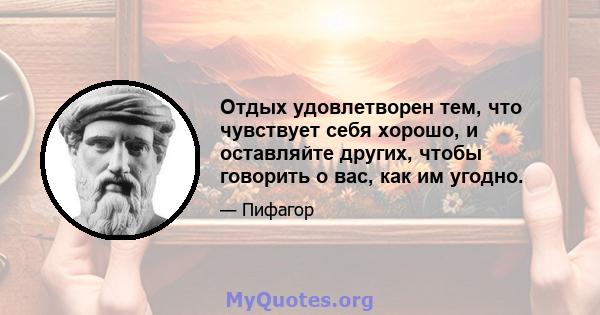 Отдых удовлетворен тем, что чувствует себя хорошо, и оставляйте других, чтобы говорить о вас, как им угодно.