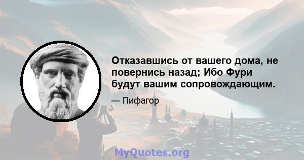 Отказавшись от вашего дома, не повернись назад; Ибо Фури будут вашим сопровождающим.