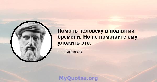 Помочь человеку в поднятии бремени; Но не помогайте ему уложить это.