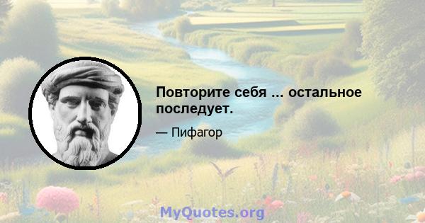 Повторите себя ... остальное последует.