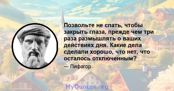 Позвольте не спать, чтобы закрыть глаза, прежде чем три раза размышлять о ваших действиях дня. Какие дела сделали хорошо, что нет, что осталось отключенным?