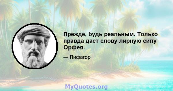 Прежде, будь реальным. Только правда дает слову лирную силу Орфея.