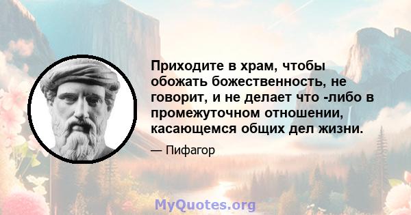 Приходите в храм, чтобы обожать божественность, не говорит, и не делает что -либо в промежуточном отношении, касающемся общих дел жизни.