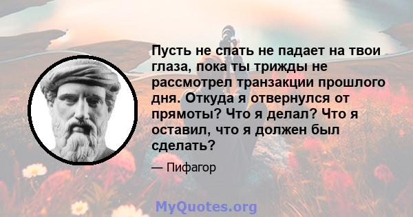 Пусть не спать не падает на твои глаза, пока ты трижды не рассмотрел транзакции прошлого дня. Откуда я отвернулся от прямоты? Что я делал? Что я оставил, что я должен был сделать?