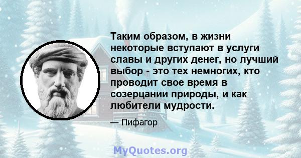 Таким образом, в жизни некоторые вступают в услуги славы и других денег, но лучший выбор - это тех немногих, кто проводит свое время в созерцании природы, и как любители мудрости.