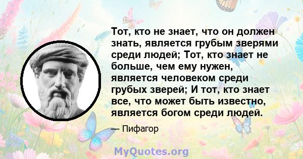 Тот, кто не знает, что он должен знать, является грубым зверями среди людей; Тот, кто знает не больше, чем ему нужен, является человеком среди грубых зверей; И тот, кто знает все, что может быть известно, является богом 