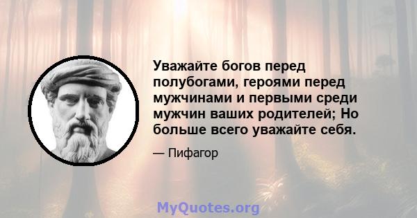 Уважайте богов перед полубогами, героями перед мужчинами и первыми среди мужчин ваших родителей; Но больше всего уважайте себя.