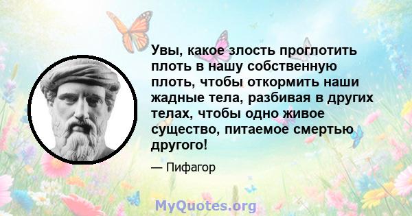 Увы, какое злость проглотить плоть в нашу собственную плоть, чтобы откормить наши жадные тела, разбивая в других телах, чтобы одно живое существо, питаемое смертью другого!