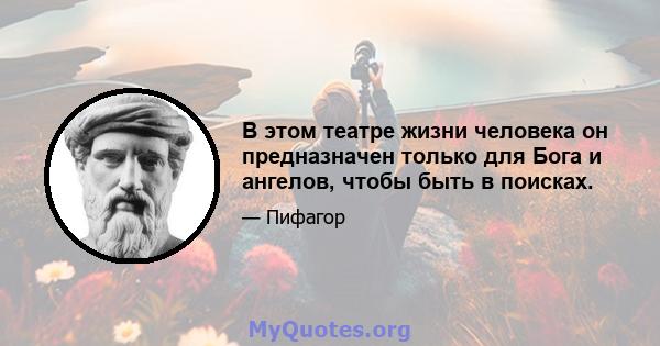 В этом театре жизни человека он предназначен только для Бога и ангелов, чтобы быть в поисках.