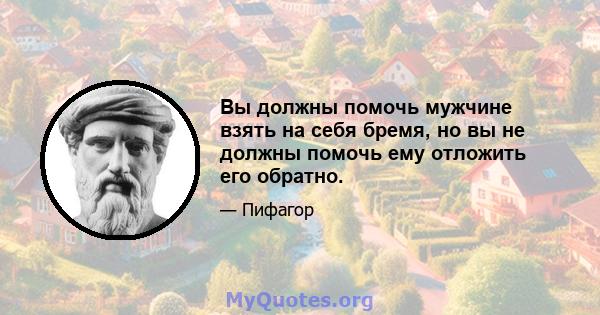 Вы должны помочь мужчине взять на себя бремя, но вы не должны помочь ему отложить его обратно.