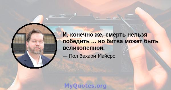 И, конечно же, смерть нельзя победить ... но битва может быть великолепной.