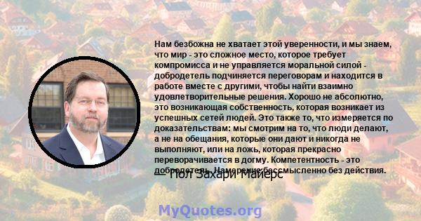 Нам безбожна не хватает этой уверенности, и мы знаем, что мир - это сложное место, которое требует компромисса и не управляется моральной силой - добродетель подчиняется переговорам и находится в работе вместе с