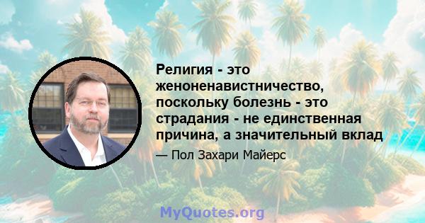 Религия - это женоненавистничество, поскольку болезнь - это страдания - не единственная причина, а значительный вклад