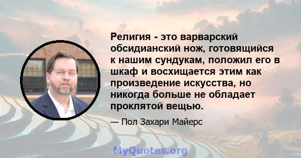 Религия - это варварский обсидианский нож, готовящийся к нашим сундукам, положил его в шкаф и восхищается этим как произведение искусства, но никогда больше не обладает проклятой вещью.