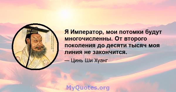 Я Император, мои потомки будут многочисленны. От второго поколения до десяти тысяч моя линия не закончится.