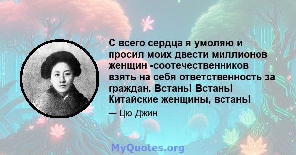 С всего сердца я умоляю и просил моих двести миллионов женщин -соотечественников взять на себя ответственность за граждан. Встань! Встань! Китайские женщины, встань!