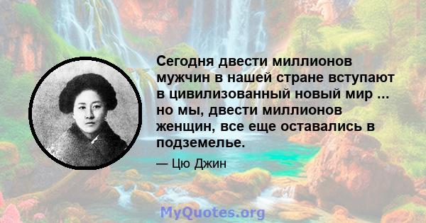 Сегодня двести миллионов мужчин в нашей стране вступают в цивилизованный новый мир ... но мы, двести миллионов женщин, все еще оставались в подземелье.