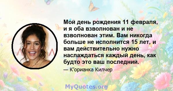 Мой день рождения 11 февраля, и я оба взволнован и не взволнован этим. Вам никогда больше не исполнится 15 лет, и вам действительно нужно наслаждаться каждый день, как будто это ваш последний.