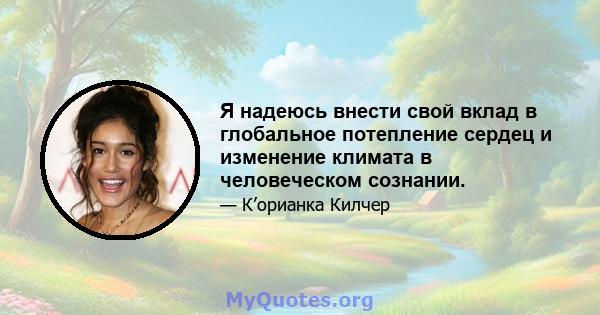 Я надеюсь внести свой вклад в глобальное потепление сердец и изменение климата в человеческом сознании.