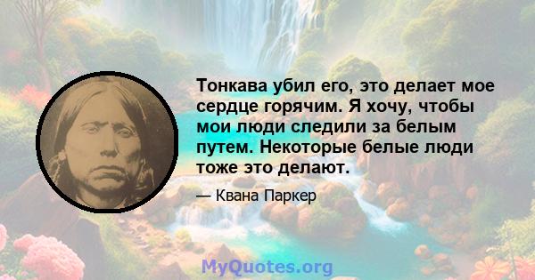 Тонкава убил его, это делает мое сердце горячим. Я хочу, чтобы мои люди следили за белым путем. Некоторые белые люди тоже это делают.