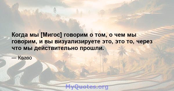 Когда мы [Мигос] говорим о том, о чем мы говорим, и вы визуализируете это, это то, через что мы действительно прошли.